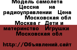 Модель самолета Цессна 182 на радиоуправлении › Цена ­ 10 000 - Московская обл., Москва г. Дети и материнство » Игрушки   . Московская обл.